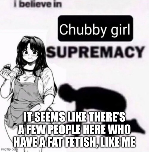 I believe in chubby girl supremacy - Imgflip