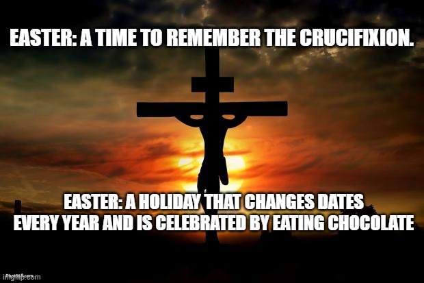 Jesus on the cross | EASTER: A TIME TO REMEMBER THE CRUCIFIXION. EASTER: A HOLIDAY THAT CHANGES DATES EVERY YEAR AND IS CELEBRATED BY EATING CHOCOLATE | image tagged in jesus on the cross | made w/ Imgflip meme maker