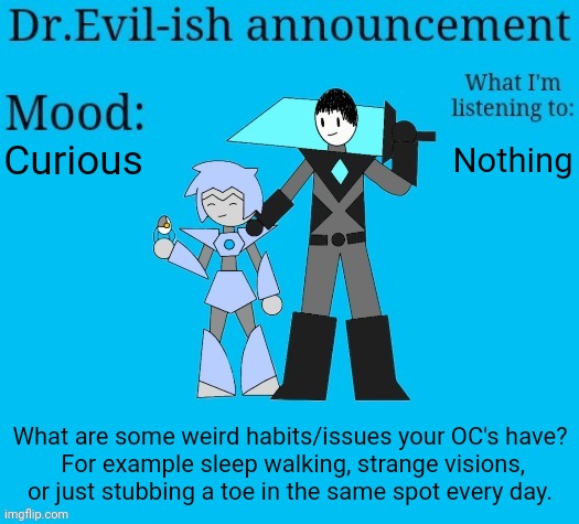 Look in comments | Curious; Nothing; What are some weird habits/issues your OC's have?
 For example sleep walking, strange visions, or just stubbing a toe in the same spot every day. | image tagged in dr evil-ish new announcement template | made w/ Imgflip meme maker