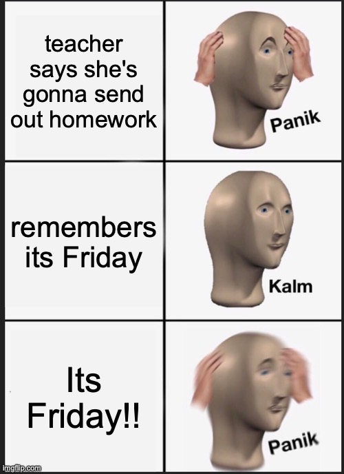 Panik Kalm Panik Meme | teacher says she's gonna send out homework; remembers its Friday; Its Friday!! | image tagged in memes,panik kalm panik | made w/ Imgflip meme maker
