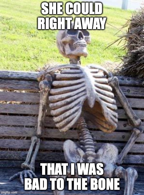 Waiting Skeleton | SHE COULD RIGHT AWAY; THAT I WAS BAD TO THE BONE | image tagged in memes,waiting skeleton | made w/ Imgflip meme maker