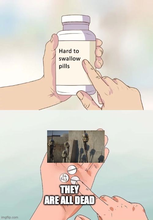 Hard To Swallow Pills | THEY ARE ALL DEAD | image tagged in memes,hard to swallow pills | made w/ Imgflip meme maker