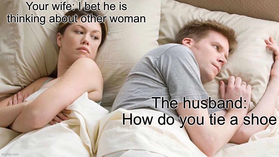 I Bet He's Thinking About Other Women Meme | Your wife: I bet he is thinking about other woman; The husband: How do you tie a shoe | image tagged in memes,i bet he's thinking about other women | made w/ Imgflip meme maker