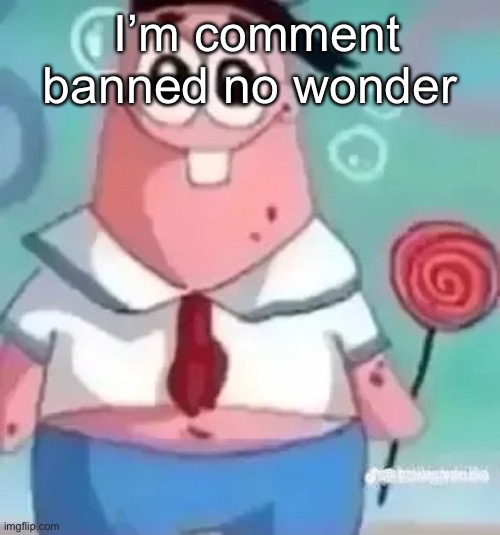 Patrick | I’m comment banned no wonder | image tagged in patrick | made w/ Imgflip meme maker