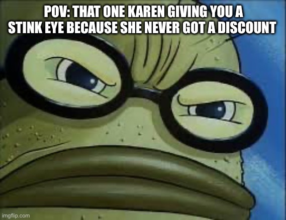 Bubble Bass | POV: THAT ONE KAREN GIVING YOU A STINK EYE BECAUSE SHE NEVER GOT A DISCOUNT | image tagged in bubble bass | made w/ Imgflip meme maker
