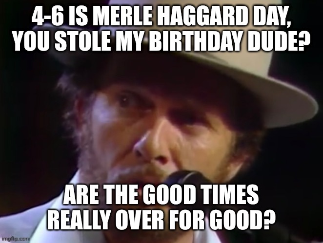 Merle Haggard Birthday | 4-6 IS MERLE HAGGARD DAY, YOU STOLE MY BIRTHDAY DUDE? | image tagged in good times | made w/ Imgflip meme maker