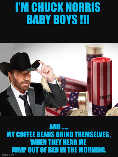 MR. NORRIS … The Legend | I’M CHUCK NORRIS 
BABY BOYS !!! AND …..
MY COFFEE BEANS GRIND THEMSELVES ,
WHEN THEY HEAR ME 
JUMP OUT OF BED IN THE MORNING. | image tagged in chuck norris | made w/ Imgflip meme maker