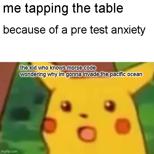 hmmmmmmmm | me tapping the table; because of a pre test anxiety; the kid who knows morse code
wondering why im gonna invade the pacific ocean | image tagged in memes,surprised pikachu | made w/ Imgflip meme maker
