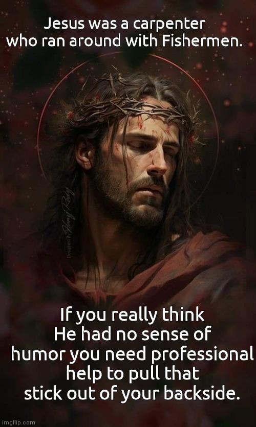 Jesus was a blue collar guy | Jesus was a carpenter who ran around with Fishermen. If you really think He had no sense of humor you need professional help to pull that stick out of your backside. | image tagged in jesus,sense of humor | made w/ Imgflip meme maker