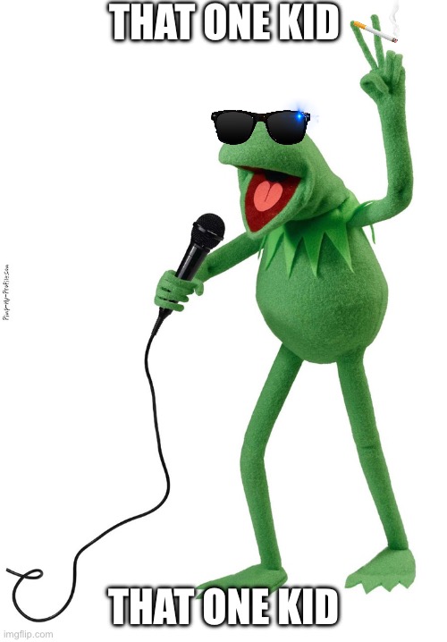 Kermit singing | THAT ONE KID; THAT ONE KID | image tagged in kermit the frog | made w/ Imgflip meme maker