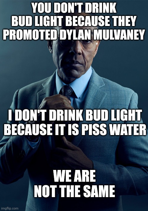 Gus Fring we are not the same | YOU DON'T DRINK BUD LIGHT BECAUSE THEY PROMOTED DYLAN MULVANEY I DON'T DRINK BUD LIGHT BECAUSE IT IS PISS WATER WE ARE NOT THE SAME | image tagged in gus fring we are not the same | made w/ Imgflip meme maker