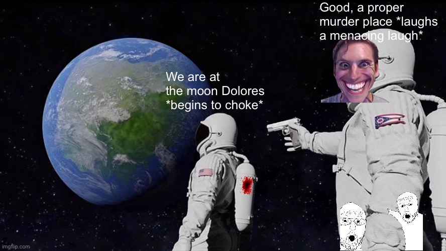 Always Has Been | Good, a proper murder place *laughs a menacing laugh*; We are at the moon Dolores *begins to choke* | image tagged in memes,always has been | made w/ Imgflip meme maker