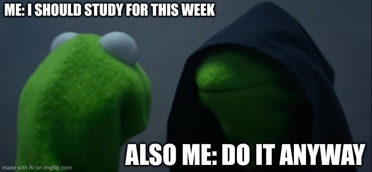 Evil Kermit | ME: I SHOULD STUDY FOR THIS WEEK; ALSO ME: DO IT ANYWAY | image tagged in memes,evil kermit | made w/ Imgflip meme maker