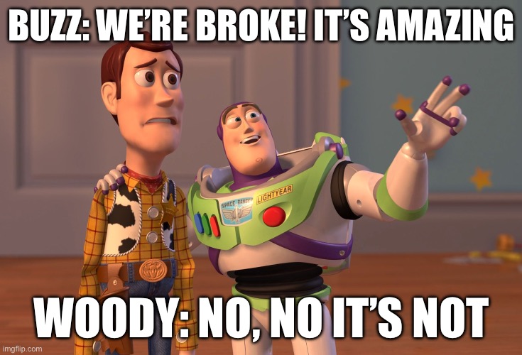 Buzz and Woody | BUZZ: WE’RE BROKE! IT’S AMAZING; WOODY: NO, NO IT’S NOT | image tagged in memes,x x everywhere | made w/ Imgflip meme maker