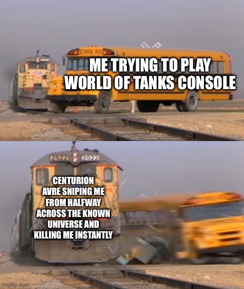 it’s like the knife in every FPS | ME TRYING TO PLAY WORLD OF TANKS CONSOLE; CENTURION AVRE SNIPING ME FROM HALFWAY ACROSS THE KNOWN UNIVERSE AND KILLING ME INSTANTLY | image tagged in a train hitting a school bus | made w/ Imgflip meme maker