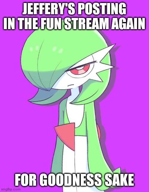 Ugh | JEFFERY'S POSTING IN THE FUN STREAM AGAIN; FOR GOODNESS SAKE | image tagged in dissapointed gardevoir | made w/ Imgflip meme maker