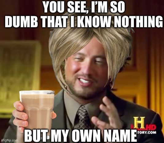 Karen | YOU SEE, I’M SO DUMB THAT I KNOW NOTHING; BUT MY OWN NAME | image tagged in karen | made w/ Imgflip meme maker