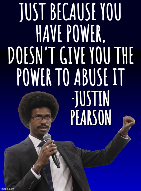 the TENNESSEE THREE! Justin!! | JUST BECAUSE YOU
HAVE POWER,
DOESN'T GIVE YOU THE
POWER TO ABUSE IT; ·JUSTIN
PEARSON | image tagged in true,patriot,free speech,warrior,scumbag republicans,racist | made w/ Imgflip meme maker