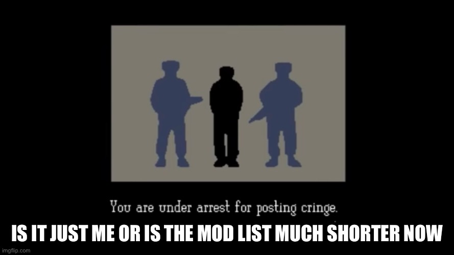 You are under arrest for posting cringe | IS IT JUST ME OR IS THE MOD LIST MUCH SHORTER NOW | image tagged in you are under arrest for posting cringe | made w/ Imgflip meme maker