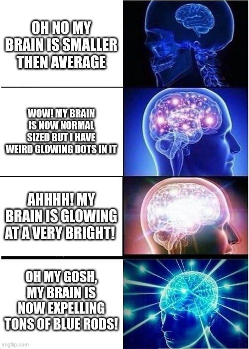 good ol anti meme | OH NO MY BRAIN IS SMALLER THEN AVERAGE; WOW! MY BRAIN IS NOW NORMAL SIZED BUT I HAVE WEIRD GLOWING DOTS IN IT; AHHHH! MY BRAIN IS GLOWING AT A VERY BRIGHT! OH MY GOSH, MY BRAIN IS NOW EXPELLING TONS OF BLUE RODS! | image tagged in memes,expanding brain,anti meme | made w/ Imgflip meme maker