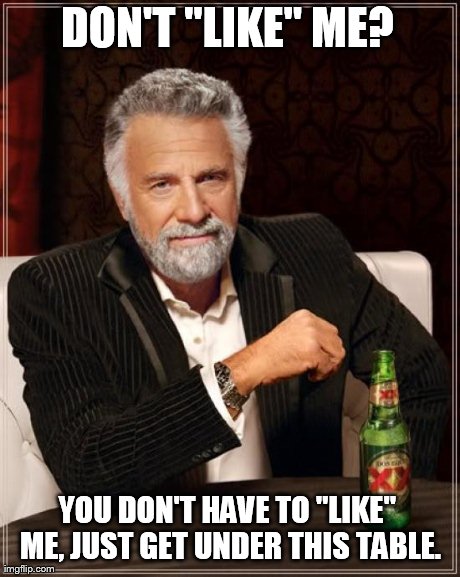 DON'T "LIKE" ME? YOU DON'T HAVE TO "LIKE" ME, JUST GET UNDER THIS TABLE. | image tagged in memes,the most interesting man in the world | made w/ Imgflip meme maker