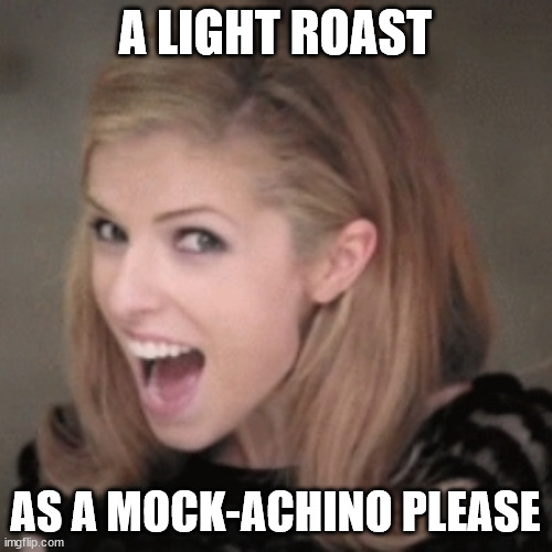 Anna kendrick | A LIGHT ROAST AS A MOCK-ACHINO PLEASE | image tagged in anna kendrick | made w/ Imgflip meme maker