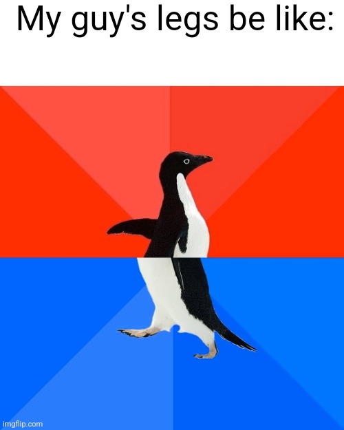 Socially Awesome Awkward Penguin Meme | My guy's legs be like: | image tagged in memes,socially awesome awkward penguin | made w/ Imgflip meme maker