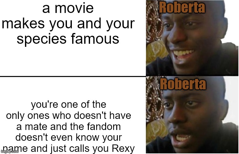 I feel sorry for Roberta. | a movie makes you and your species famous; Roberta; Roberta; you're one of the only ones who doesn't have a mate and the fandom doesn't even know your name and just calls you Rexy | image tagged in disappointed black guy,dinosaurs,jurassic park,jurassic world | made w/ Imgflip meme maker