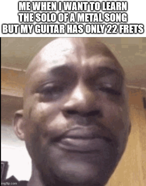 Crying black dude | ME WHEN I WANT TO LEARN THE SOLO OF A METAL SONG BUT MY GUITAR HAS ONLY 22 FRETS | image tagged in crying black dude | made w/ Imgflip meme maker