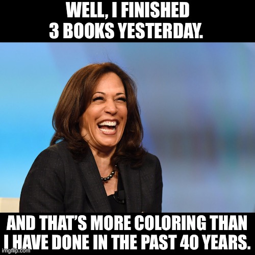 Everyone is so proud of her accomplishments | WELL, I FINISHED 3 BOOKS YESTERDAY. AND THAT’S MORE COLORING THAN I HAVE DONE IN THE PAST 40 YEARS. | image tagged in kamala harris laughing | made w/ Imgflip meme maker