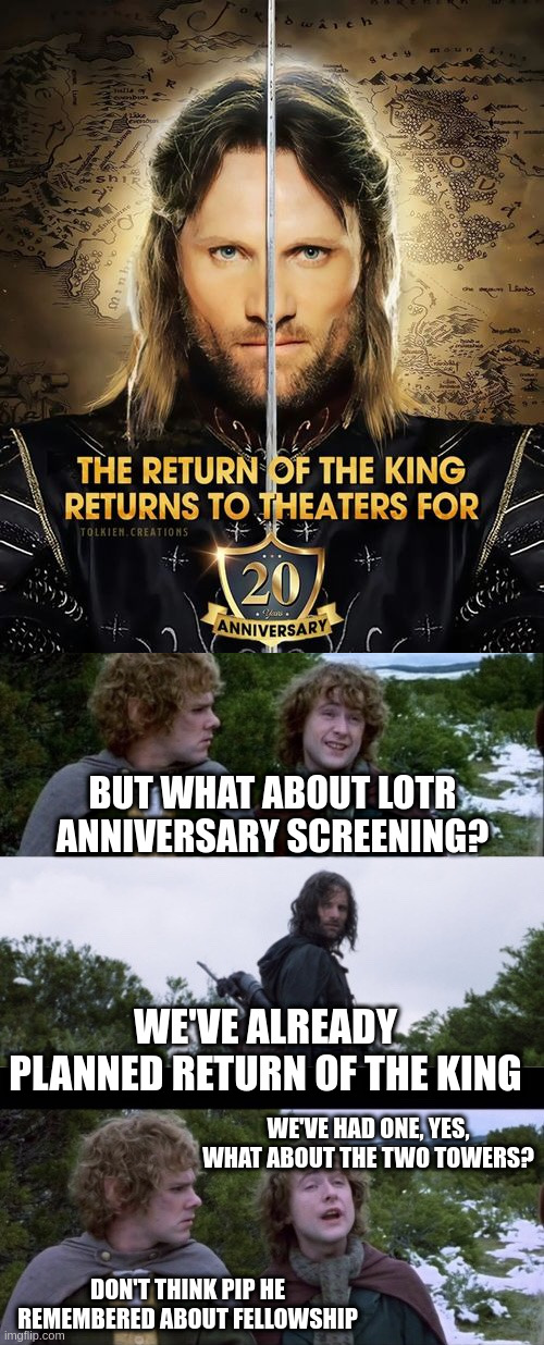 Lotr anniversary screening | BUT WHAT ABOUT LOTR ANNIVERSARY SCREENING? WE'VE ALREADY PLANNED RETURN OF THE KING; WE'VE HAD ONE, YES, WHAT ABOUT THE TWO TOWERS? DON'T THINK PIP HE REMEMBERED ABOUT FELLOWSHIP | image tagged in pippin second breakfast,fun,lotr | made w/ Imgflip meme maker