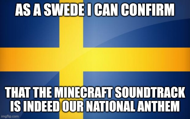 Sweden Flag | AS A SWEDE I CAN CONFIRM; THAT THE MINECRAFT SOUNDTRACK IS INDEED OUR NATIONAL ANTHEM | image tagged in sweden flag,memes,funny,minecraft | made w/ Imgflip meme maker