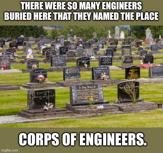 Corps | THERE WERE SO MANY ENGINEERS BURIED HERE THAT THEY NAMED THE PLACE; CORPS OF ENGINEERS. | image tagged in bad pun | made w/ Imgflip meme maker