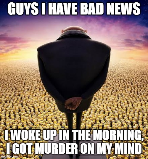 guys i have bad news | GUYS I HAVE BAD NEWS; I WOKE UP IN THE MORNING, I GOT MURDER ON MY MIND | image tagged in guys i have bad news | made w/ Imgflip meme maker