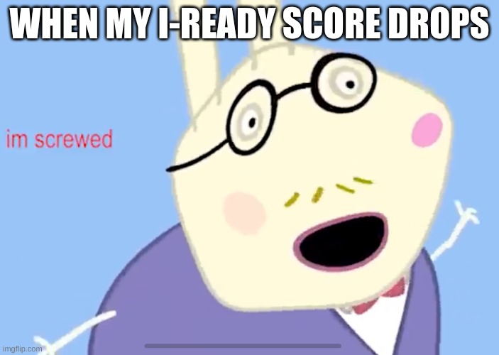 Here comes the BELT | WHEN MY I-READY SCORE DROPS | image tagged in i m screwed,i-ready | made w/ Imgflip meme maker