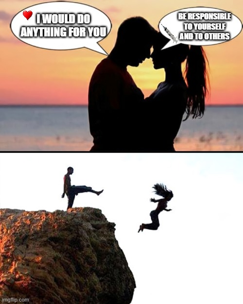 love story | BE RESPONSIBLE TO YOURSELF AND TO OTHERS; I WOULD DO ANYTHING FOR YOU | image tagged in man kicks girlfriend off cliff,covidiots,vaccination | made w/ Imgflip meme maker