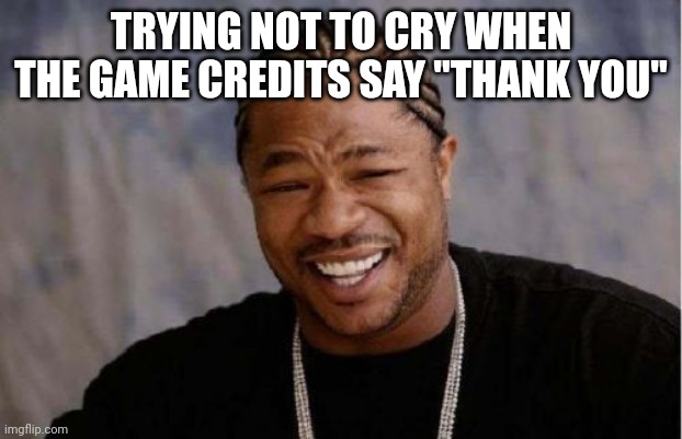 Yo Dawg Heard You | TRYING NOT TO CRY WHEN THE GAME CREDITS SAY "THANK YOU" | image tagged in memes,yo dawg heard you | made w/ Imgflip meme maker