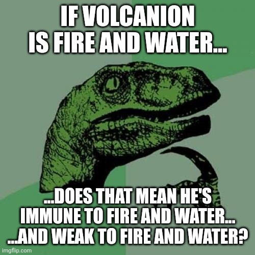 Philosoraptor | IF VOLCANION IS FIRE AND WATER... ...DOES THAT MEAN HE'S IMMUNE TO FIRE AND WATER... ...AND WEAK TO FIRE AND WATER? | image tagged in memes,philosoraptor | made w/ Imgflip meme maker