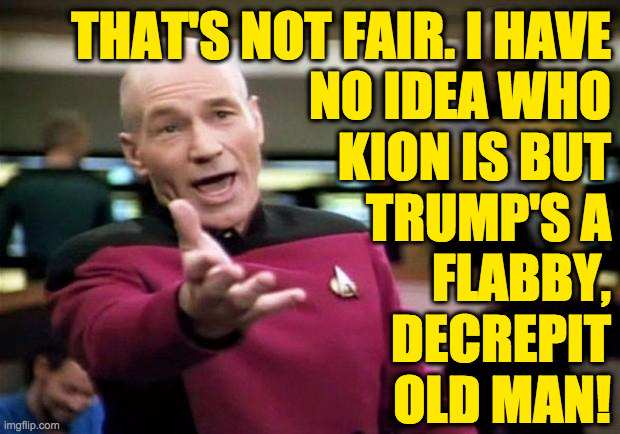 startrek | THAT'S NOT FAIR. I HAVE
NO IDEA WHO
KION IS BUT
TRUMP'S A
FLABBY,
DECREPIT
OLD MAN! | image tagged in startrek | made w/ Imgflip meme maker