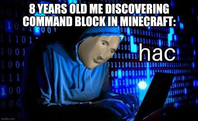 hac | 8 YEARS OLD ME DISCOVERING COMMAND BLOCK IN MINECRAFT: | image tagged in hac | made w/ Imgflip meme maker