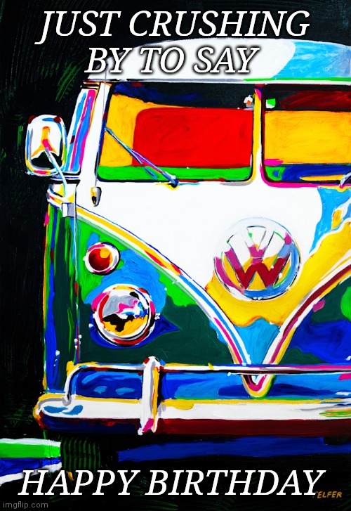 Vw bus | JUST CRUSHING BY TO SAY; HAPPY BIRTHDAY | image tagged in vw bus | made w/ Imgflip meme maker