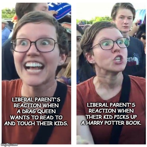 SJW happy angry trigger | LIBERAL PARENT'S REACTION WHEN THEIR KID PICKS UP A HARRY POTTER BOOK. LIBERAL PARENT'S REACTION WHEN A DRAG QUEEN WANTS TO READ TO AND TOUCH THEIR KIDS. | image tagged in sjw happy angry trigger,drag queen story time,liberals,parents,democrats | made w/ Imgflip meme maker