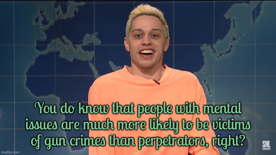 Scapegoats. | You do know that people with mental issues are much more likely to be victims
of gun crimes than perpetrators, right? | image tagged in pete davidson on kanye west,mental illness,blame,expectation vs reality | made w/ Imgflip meme maker