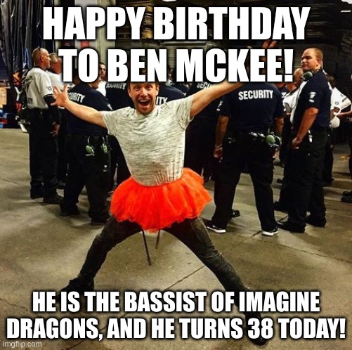 Happy birthday, Ben! | HAPPY BIRTHDAY TO BEN MCKEE! HE IS THE BASSIST OF IMAGINE DRAGONS, AND HE TURNS 38 TODAY! | image tagged in imagine dragons,ben mckee,happy birthday | made w/ Imgflip meme maker