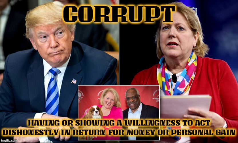 CORRUPT | CORRUPT; HAVING OR SHOWING A WILLINGNESS TO ACT DISHONESTLY IN RETURN FOR MONEY OR PERSONAL GAIN | image tagged in corrupt,trump,clarence thomas,ginni thomas,supreme court,bribery | made w/ Imgflip meme maker
