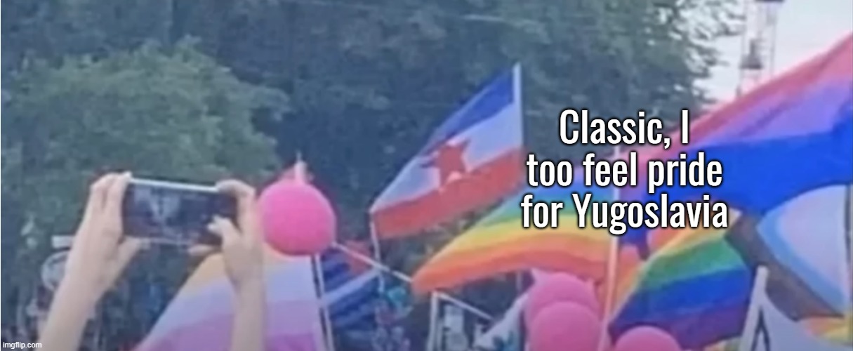 Classic, I too feel pride for Yugoslavia | image tagged in silverisgold | made w/ Imgflip meme maker