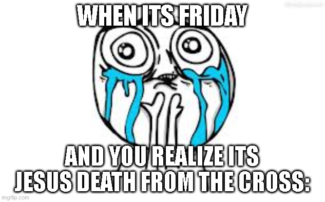 Rip. | WHEN ITS FRIDAY; AND YOU REALIZE ITS JESUS DEATH FROM THE CROSS: | image tagged in memes,crying because of cute | made w/ Imgflip meme maker