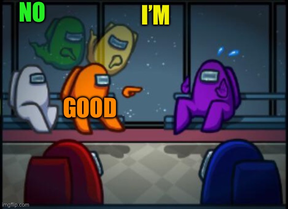 Among us blame | NO I’M GOOD | image tagged in among us blame | made w/ Imgflip meme maker