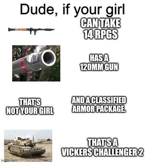 shit post go brrr | CAN TAKE 14 RPGS; HAS A 120MM GUN; AND A CLASSIFIED ARMOR PACKAGE. THAT'S NOT YOUR GIRL; THAT'S A VICKERS CHALLENGER 2 | image tagged in dude if your girl | made w/ Imgflip meme maker