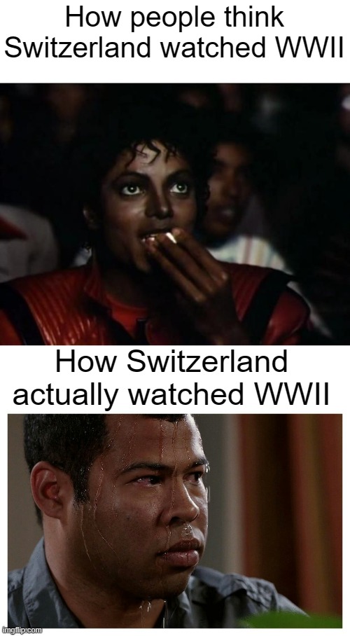 "Just stay neutral, just stay neutral, and the Nazis won't notice my existence..." | How people think Switzerland watched WWII; How Switzerland actually watched WWII | image tagged in memes,michael jackson popcorn,jordan peele sweating | made w/ Imgflip meme maker